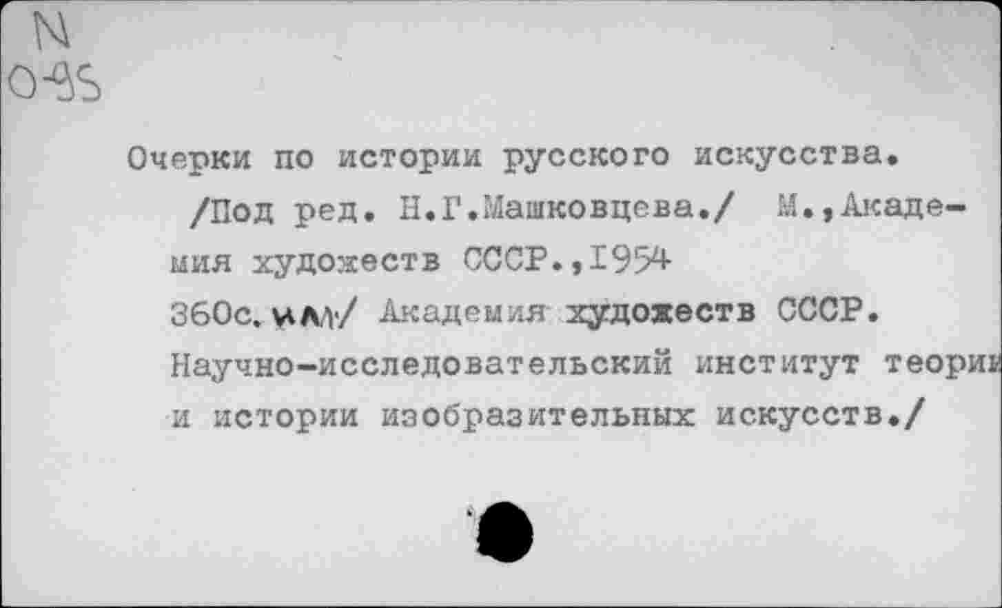 ﻿N 0-35
Очерки по истории русского искусства.
/Под ред. И.Г.Машковцева./ М.»Академия художеств СССР.,1954 360с. члл/ Академия художеств СССР. Научно-исследовательский институт теории и истории изобразительных искусств./